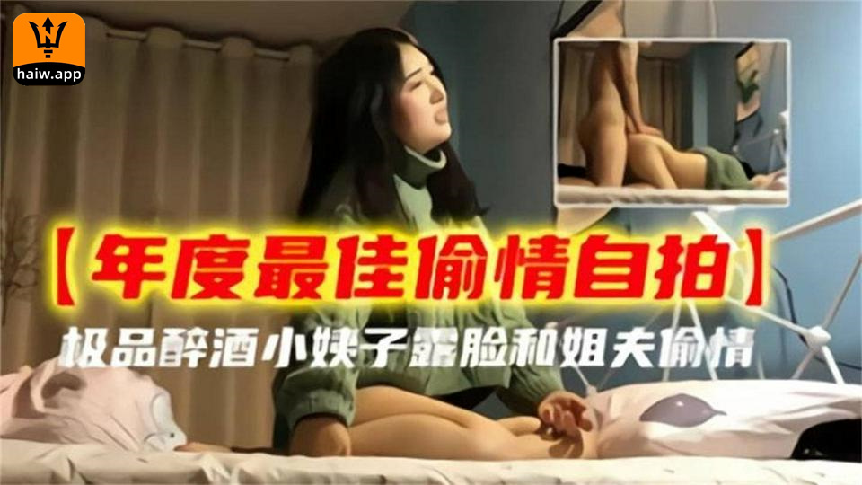 【年度最佳偷情自拍】极品醉酒小姨子露脸和姐夫偷情！