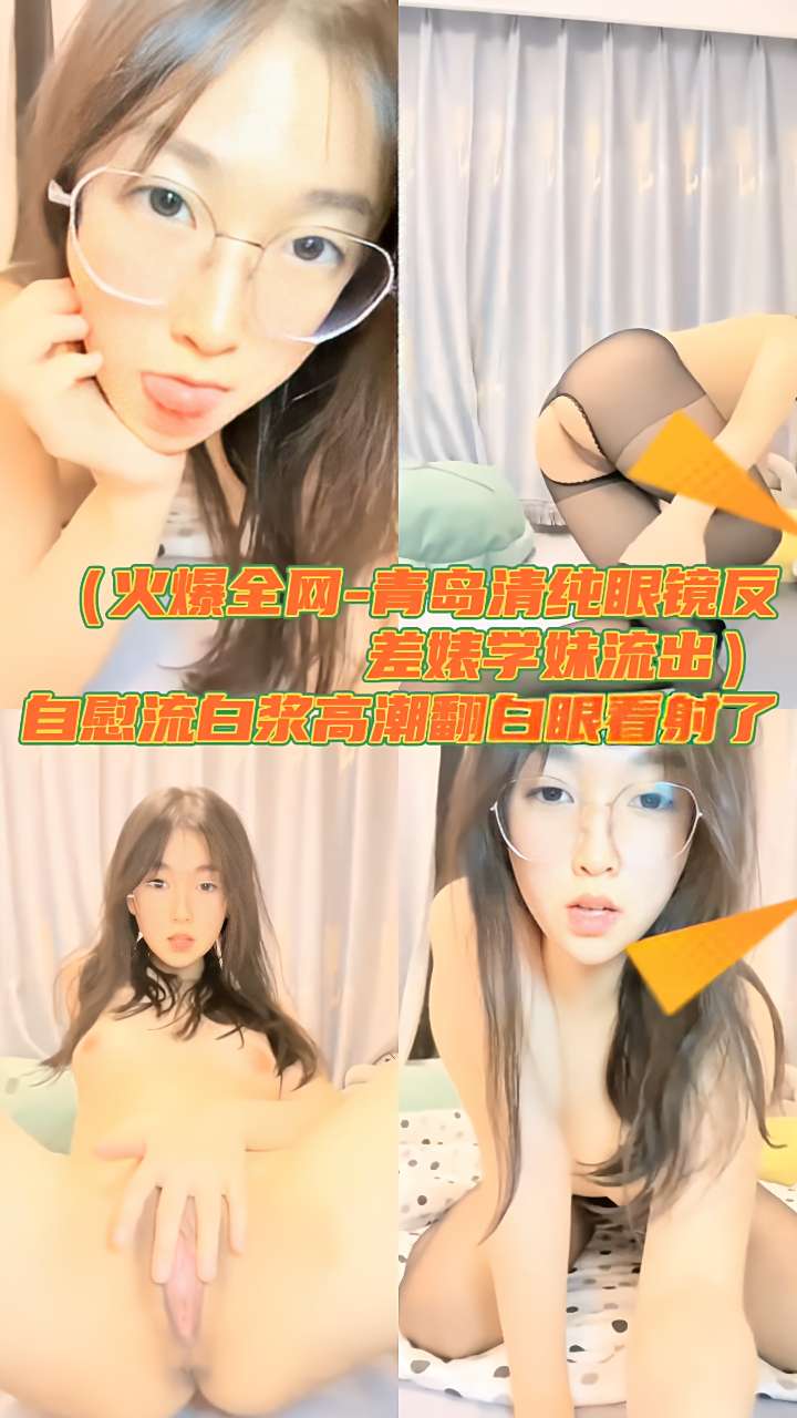 重磅泄密                 （火爆全网-青岛清纯眼镜反差婊学妹流出）自慰流白浆高潮翻白眼看射了