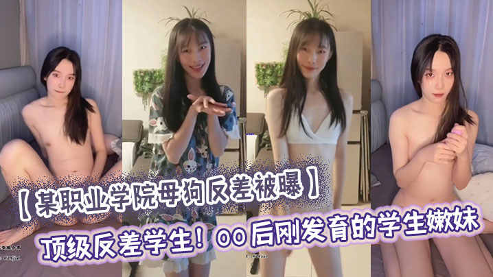 某职业学院母狗反差被曝顶级反差学生00后刚发育的学生嫩妹大量尺度私照流出刚发育完的嫩 穴只有一点点雏毛小穴还十分水嫩没有张开的感觉年纪小小还买了自慰器